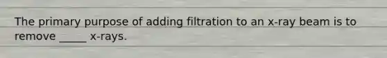 The primary purpose of adding filtration to an x-ray beam is to remove _____ x-rays.