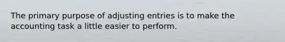 The primary purpose of <a href='https://www.questionai.com/knowledge/kGxhM5fzgy-adjusting-entries' class='anchor-knowledge'>adjusting entries</a> is to make the accounting task a little easier to perform.