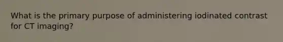 What is the primary purpose of administering iodinated contrast for CT imaging?