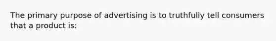 The primary purpose of advertising is to truthfully tell consumers that a product is: