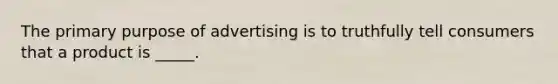 The primary purpose of advertising is to truthfully tell consumers that a product is _____.