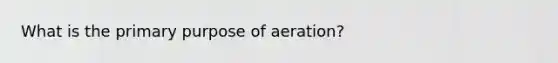 What is the primary purpose of aeration?