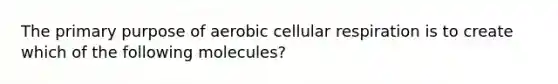 The primary purpose of aerobic cellular respiration is to create which of the following molecules?