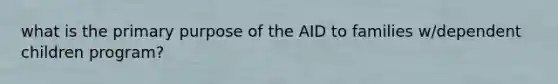 what is the primary purpose of the AID to families w/dependent children program?