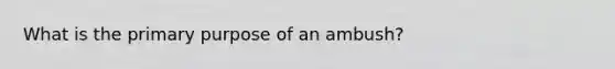 What is the primary purpose of an ambush?