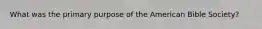 What was the primary purpose of the American Bible Society?