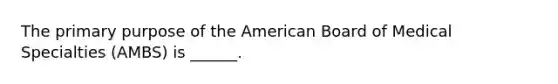 The primary purpose of the American Board of Medical Specialties (AMBS) is ______.