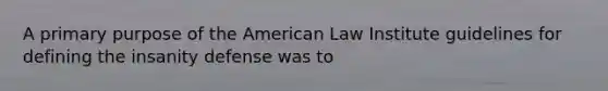 A primary purpose of the American Law Institute guidelines for defining the insanity defense was to