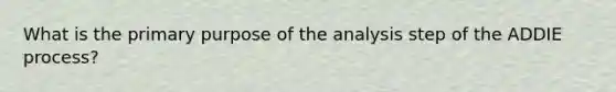 What is the primary purpose of the analysis step of the ADDIE process?