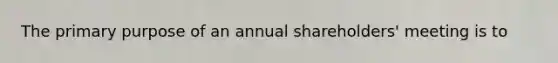 The primary purpose of an annual shareholders' meeting is to