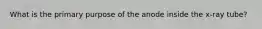 What is the primary purpose of the anode inside the x-ray tube?