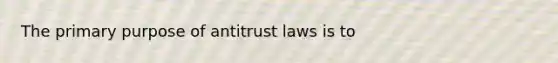 The primary purpose of antitrust laws is to