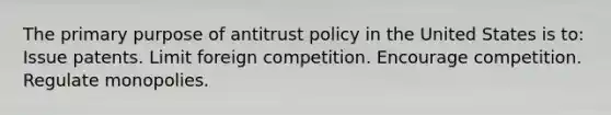 The primary purpose of antitrust policy in the United States is to: Issue patents. Limit foreign competition. Encourage competition. Regulate monopolies.