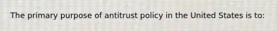 The primary purpose of antitrust policy in the United States is to: