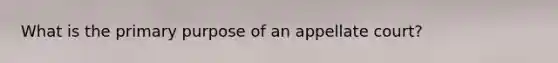 What is the primary purpose of an appellate court?