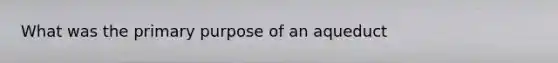 What was the primary purpose of an aqueduct
