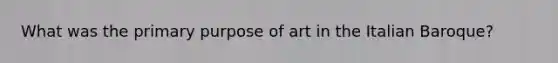 What was the primary purpose of art in the Italian Baroque?