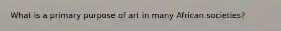 What is a primary purpose of art in many African societies?