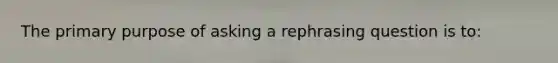 The primary purpose of asking a rephrasing question is to: