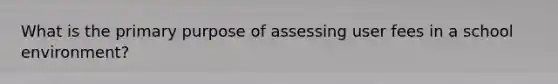 What is the primary purpose of assessing user fees in a school environment?