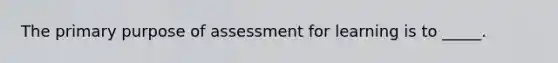 The primary purpose of assessment for learning is to _____.