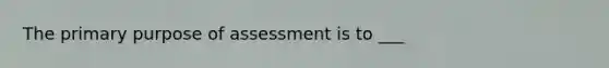 The primary purpose of assessment is to ___