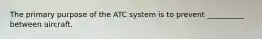 The primary purpose of the ATC system is to prevent __________ between aircraft.