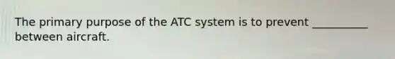 The primary purpose of the ATC system is to prevent __________ between aircraft.