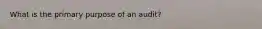 What is the primary purpose of an audit?