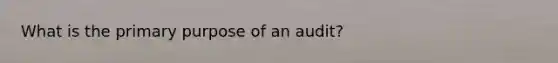 What is the primary purpose of an audit?