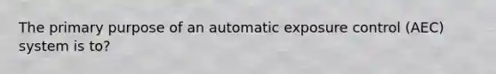 The primary purpose of an automatic exposure control (AEC) system is to?