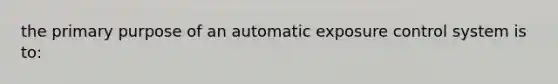 the primary purpose of an automatic exposure control system is to: