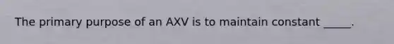 The primary purpose of an AXV is to maintain constant _____.