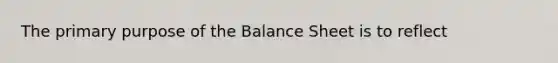 The primary purpose of the Balance Sheet is to reflect