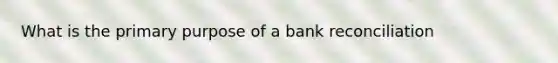 What is the primary purpose of a bank reconciliation