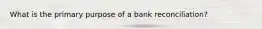 What is the primary purpose of a bank reconciliation?