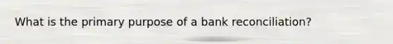 What is the primary purpose of a bank reconciliation?