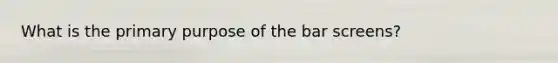 What is the primary purpose of the bar screens?