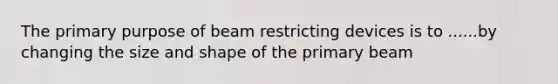 The primary purpose of beam restricting devices is to ......by changing the size and shape of the primary beam