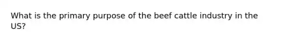 What is the primary purpose of the beef cattle industry in the US?