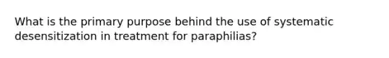 What is the primary purpose behind the use of systematic desensitization in treatment for paraphilias?