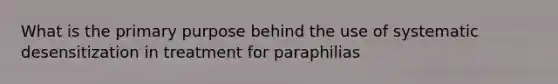 What is the primary purpose behind the use of systematic desensitization in treatment for paraphilias
