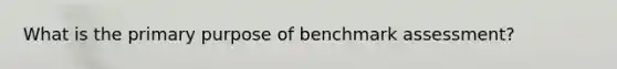 What is the primary purpose of benchmark assessment?