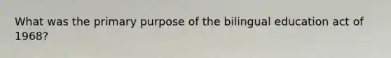 What was the primary purpose of the bilingual education act of 1968?