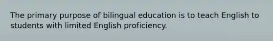 The primary purpose of bilingual education is to teach English to students with limited English proficiency.