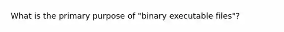 What is the primary purpose of "binary executable files"?