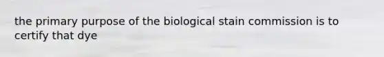 the primary purpose of the biological stain commission is to certify that dye