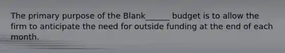 The primary purpose of the Blank______ budget is to allow the firm to anticipate the need for outside funding at the end of each month.