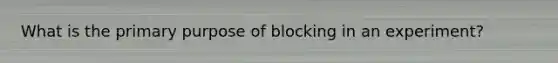 What is the primary purpose of blocking in an experiment?