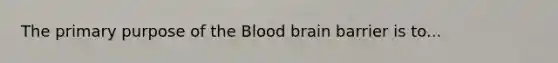 The primary purpose of the Blood brain barrier is to...